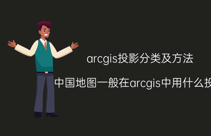 arcgis投影分类及方法 中国地图一般在arcgis中用什么投影？